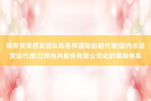 领有资深西宾团队和各样国际船舶代理|国内水运货运代理|日照桂冉船务有限公司化的课程体系