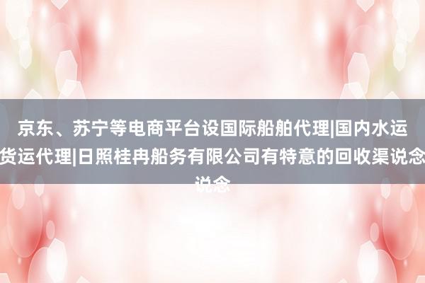 京东、苏宁等电商平台设国际船舶代理|国内水运货运代理|日照桂冉船务有限公司有特意的回收渠说念