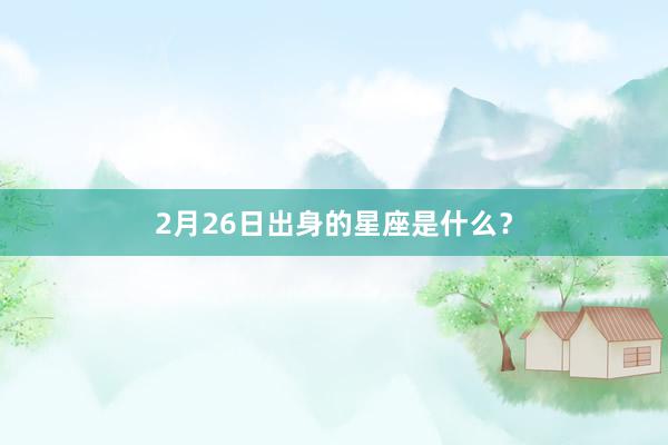 2月26日出身的星座是什么？