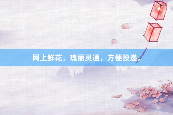 网上鲜花，瑰丽灵通，方便投递。
