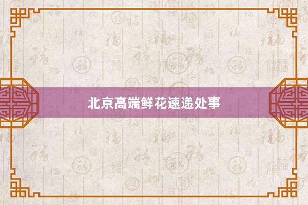 北京高端鲜花速递处事