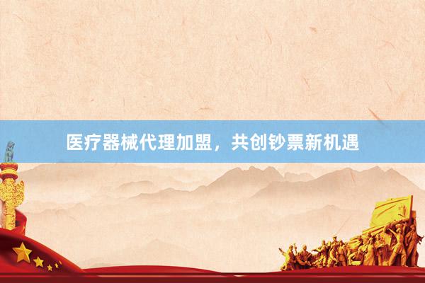 医疗器械代理加盟，共创钞票新机遇