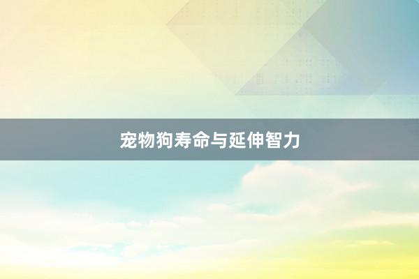 宠物狗寿命与延伸智力